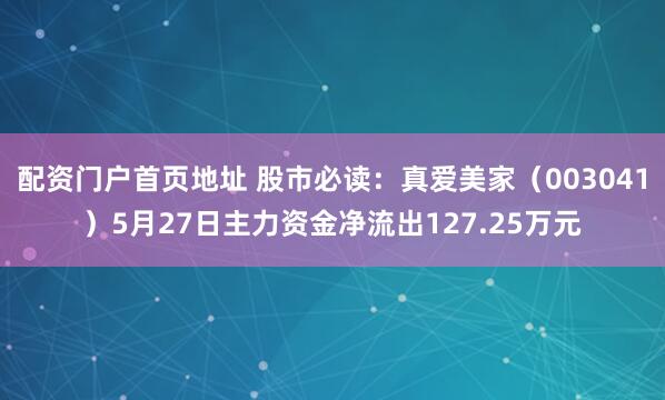 配资门户首页地址 股市必读：真爱美家（003041）5月27日主力资金净流出127.25万元