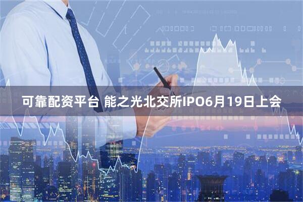 可靠配资平台 能之光北交所IPO6月19日上会