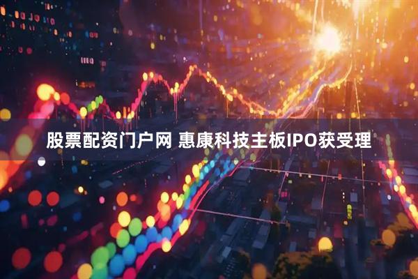 股票配资门户网 惠康科技主板IPO获受理