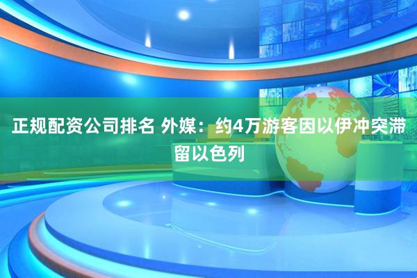 正规配资公司排名 外媒：约4万游客因以伊冲突滞留以色列