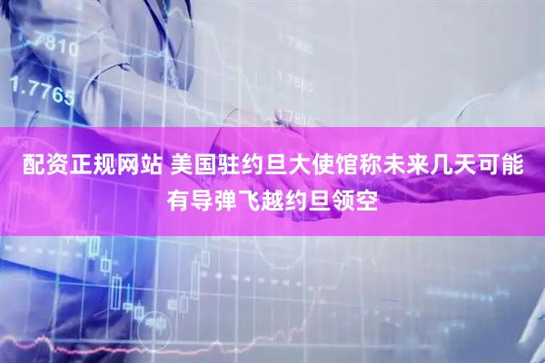 配资正规网站 美国驻约旦大使馆称未来几天可能有导弹飞越约旦领空