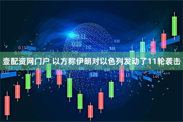 壹配资网门户 以方称伊朗对以色列发动了11轮袭击