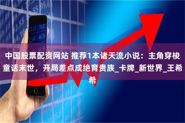 中国股票配资网站 推荐1本诸天流小说：主角穿梭童话末世，开局差点成绝育贵族_卡牌_新世界_王希