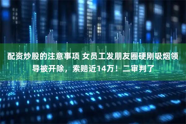 配资炒股的注意事项 女员工发朋友圈硬刚吸烟领导被开除，索赔近14万！二审判了