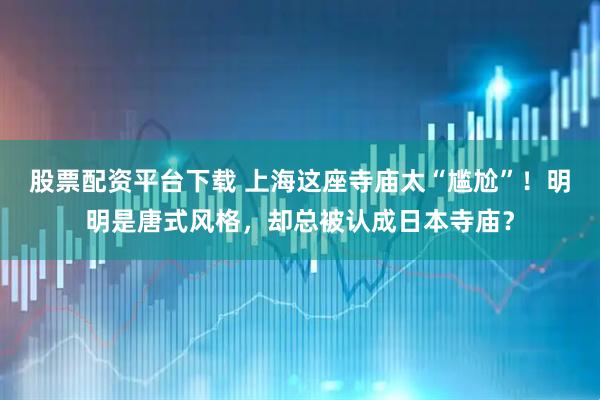 股票配资平台下载 上海这座寺庙太“尴尬”！明明是唐式风格，却总被认成日本寺庙？