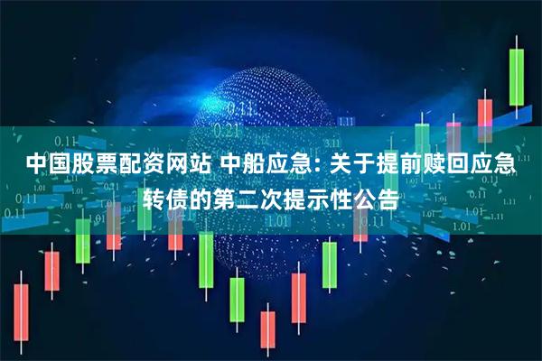 中国股票配资网站 中船应急: 关于提前赎回应急转债的第二次提示性公告