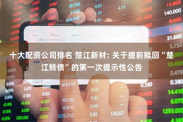 十大配资公司排名 楚江新材: 关于提前赎回“楚江转债”的第一次提示性公告