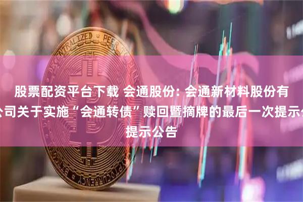 股票配资平台下载 会通股份: 会通新材料股份有限公司关于实施“会通转债”赎回暨摘牌的最后一次提示公告