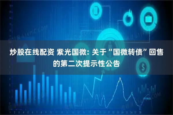 炒股在线配资 紫光国微: 关于“国微转债”回售的第二次提示性公告