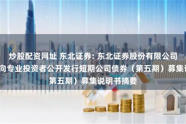 炒股配资网址 东北证券: 东北证券股份有限公司2025年面向专业投资者公开发行短期公司债券（第五期）募集说明书摘要