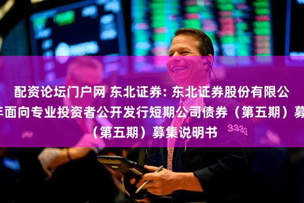配资论坛门户网 东北证券: 东北证券股份有限公司2025年面向专业投资者公开发行短期公司债券（第五期）募集说明书