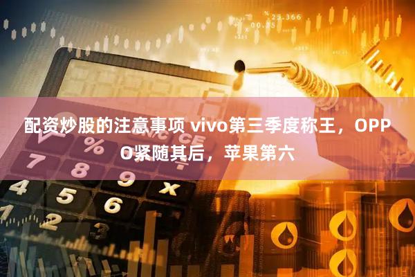 配资炒股的注意事项 vivo第三季度称王，OPPO紧随其后，苹果第六