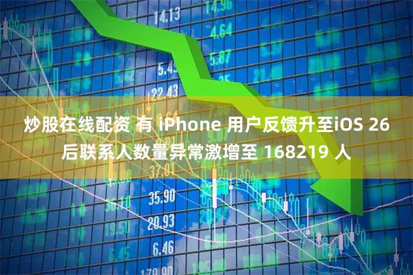 炒股在线配资 有 iPhone 用户反馈升至iOS 26后联系人数量异常激增至 168219 人