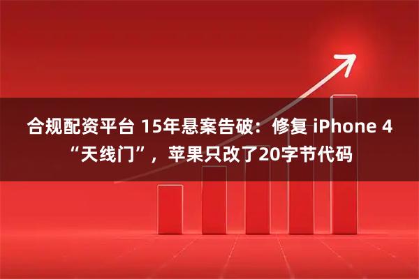 合规配资平台 15年悬案告破：修复 iPhone 4“天线门”，苹果只改了20字节代码