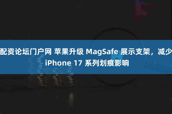 配资论坛门户网 苹果升级 MagSafe 展示支架，减少 iPhone 17 系列划痕影响