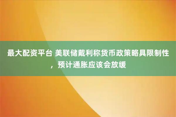 最大配资平台 美联储戴利称货币政策略具限制性，预计通胀应该会放缓