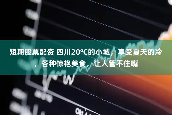 短期股票配资 四川20℃的小城，享受夏天的冷，各种惊艳美食，让人管不住嘴