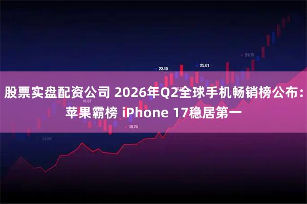 股票实盘配资公司 2026年Q2全球手机畅销榜公布：苹果霸榜 iPhone 17稳居第一